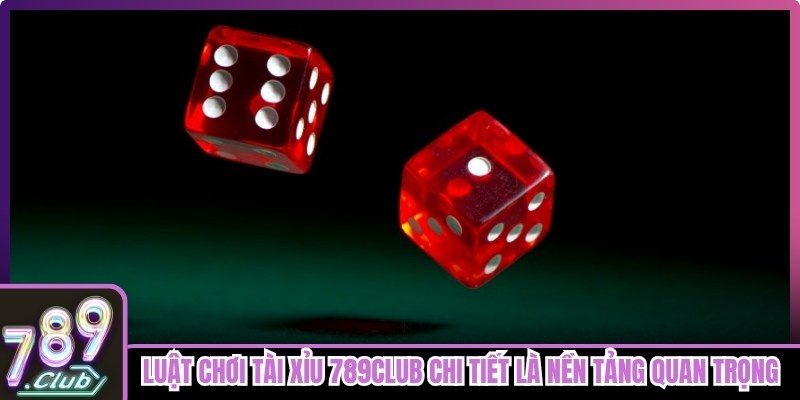 Luật chơi Tài Xỉu 789club chi tiết là nền tảng quan trọng nhất