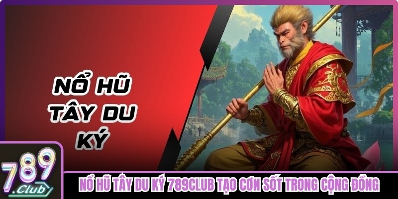 Nổ hũ Tây Du Ký 789club tạo cơn sốt trong cộng đồng cược thủ