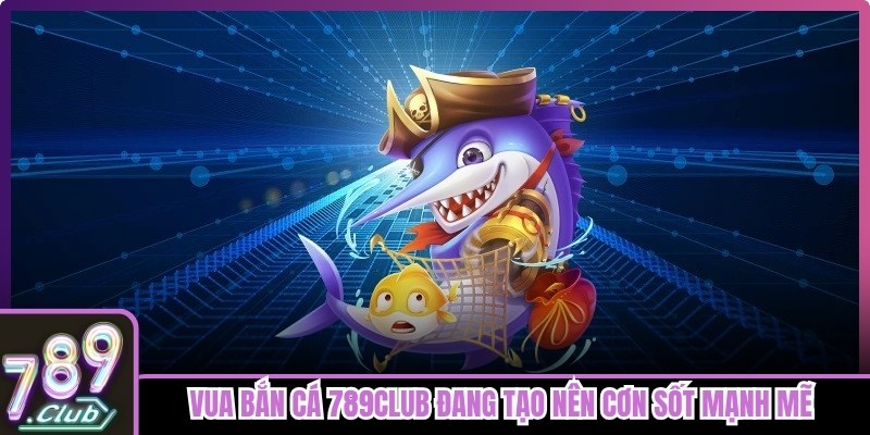 Vua bắn cá 789club đang tạo nên cơn sốt mạnh mẽ trên thị trường